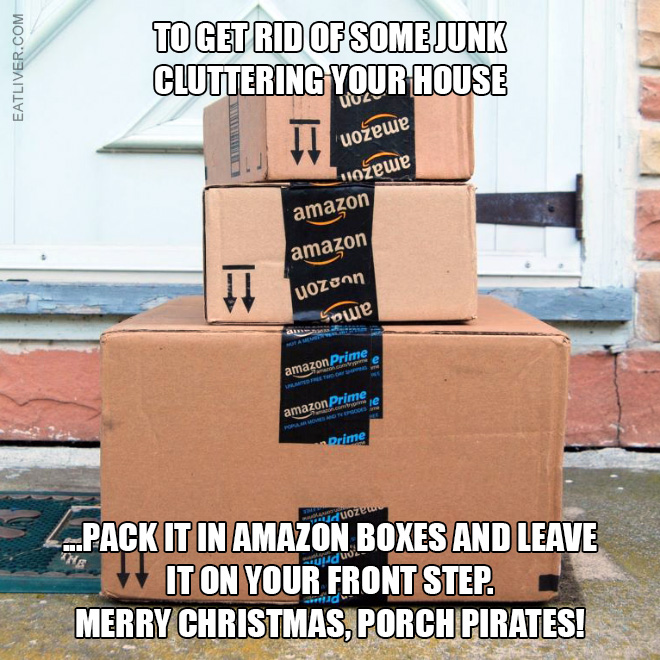 To get rid of some junk cluttering your house pack it in Amazon boxes and leave it on your front step. Merry Christmas, porch pirates!