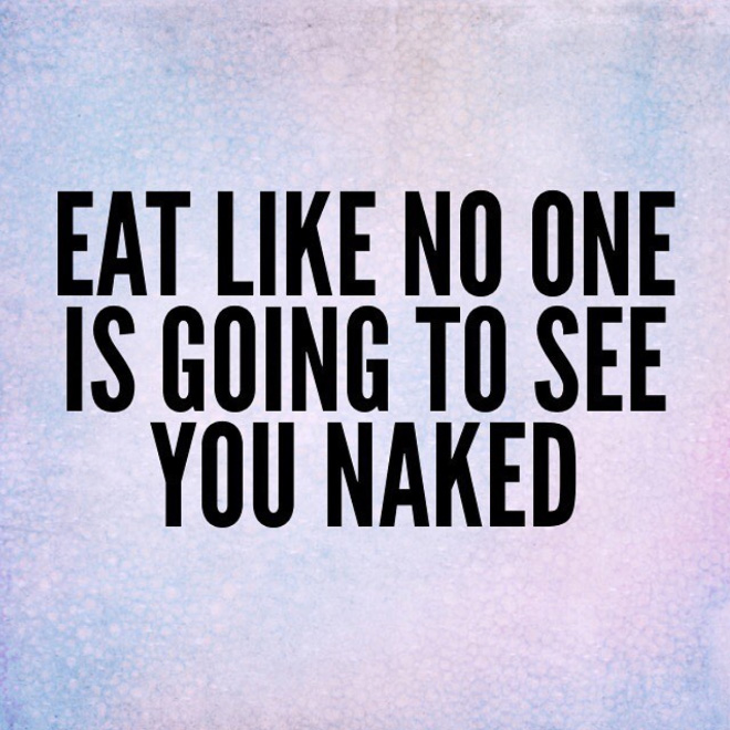 Eat like no one is going to see you naked.
