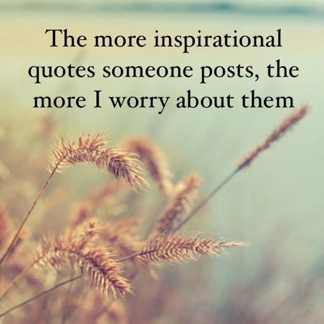 The more inspirational quotes someone posts, the more I worry about them.