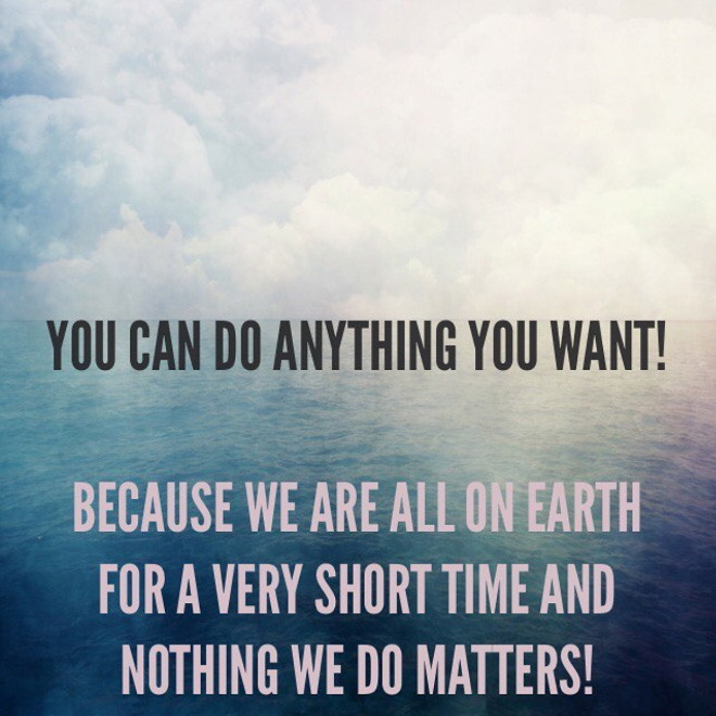 You can do anything you want... Because nothing matters.