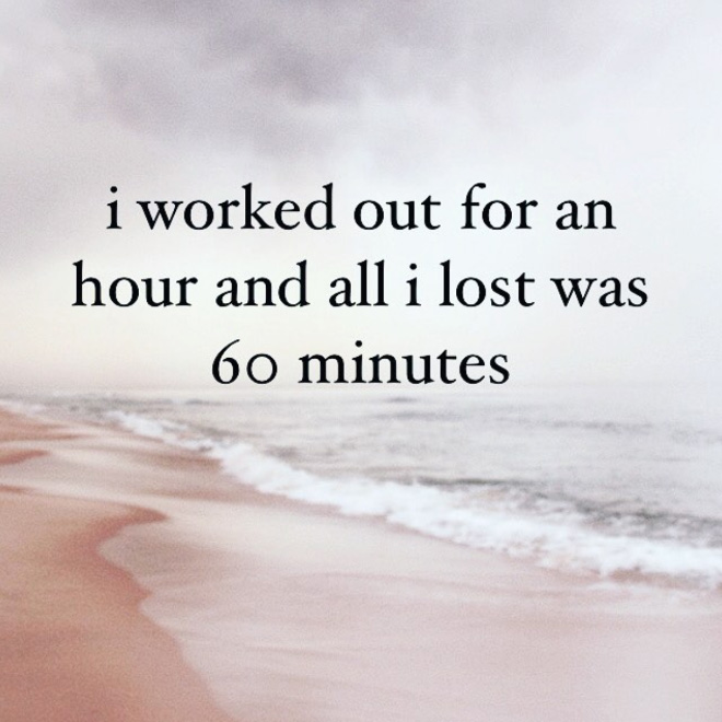 I worked out for an hour and all I lost was 60 minutes.