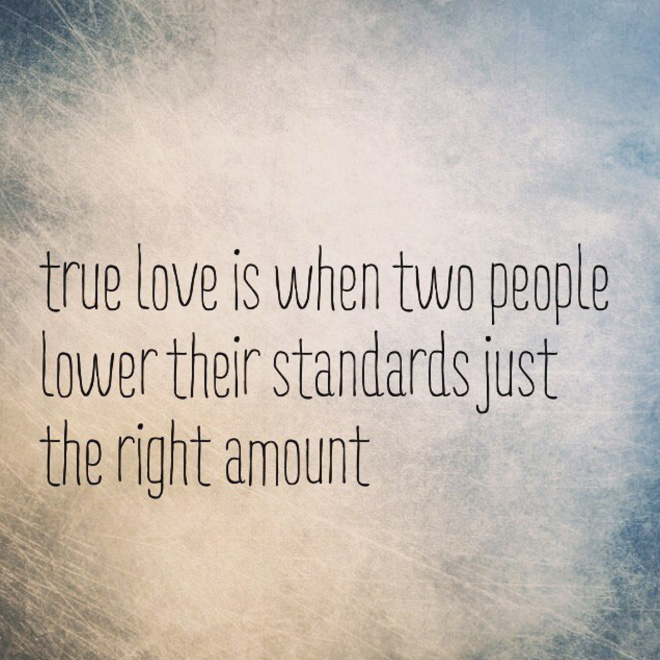 True love is when two people lower their standards just the right amount.