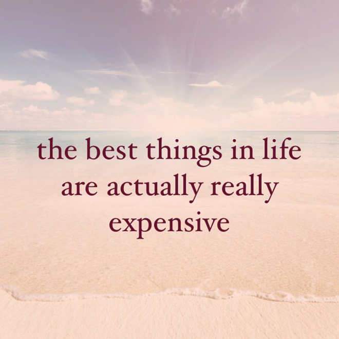 The best things in life are actually very expensive.