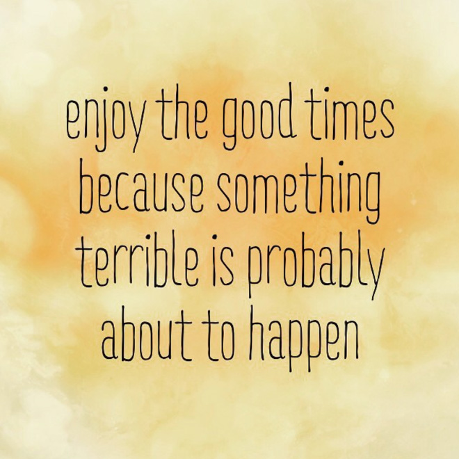 Enjoy the good times because something terrible is probably about to happen.