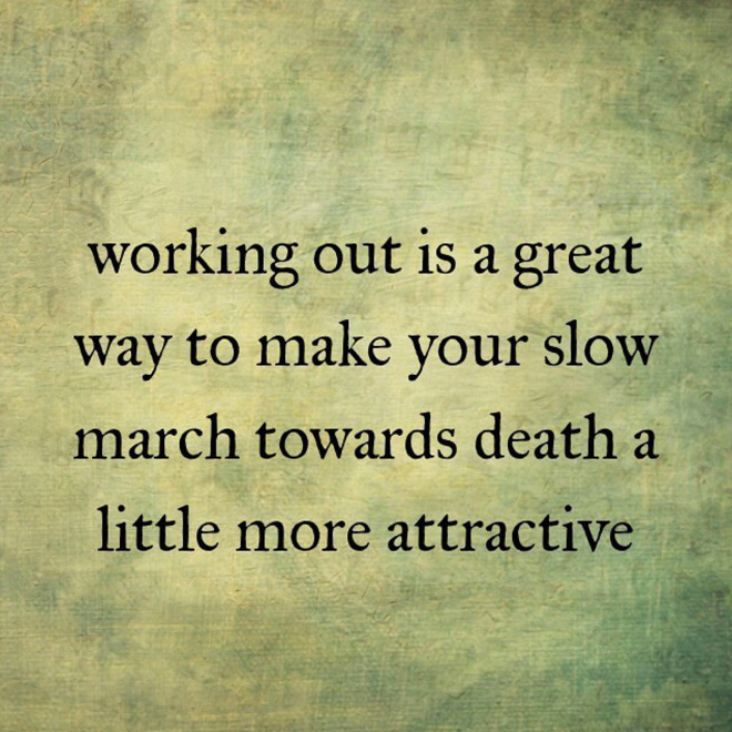 Working out is a great way to make your slow march towards death a little more attractive.