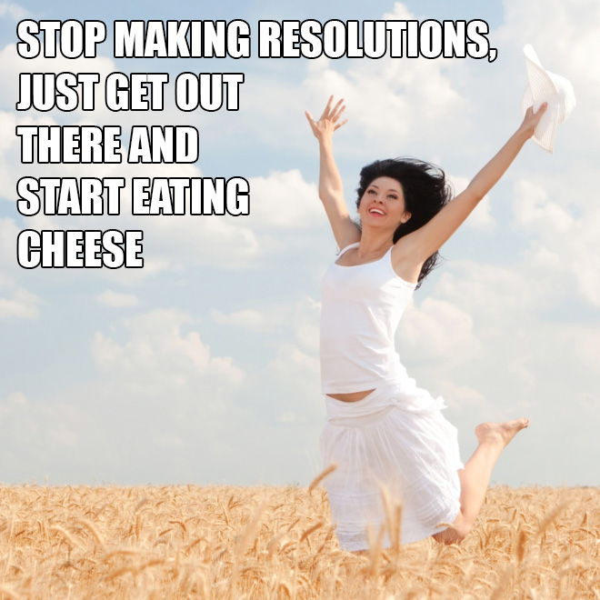 Just get out there and start eating cheese!