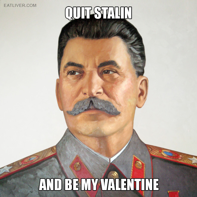 Quit Stalin and be my valentine.