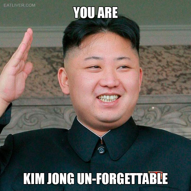 You are Kim Jong Un-forgettable.