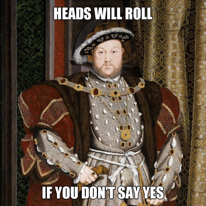 Heads will roll if you don't say yes.