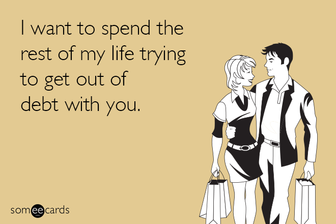 I want to spend the rest of my life getting out of debt with you.