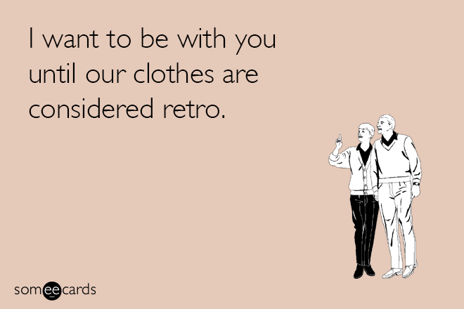 I want to be with you until our clothes are considered retro.