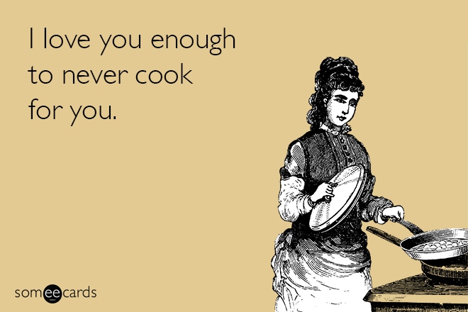 I love you enough to never cook for you.