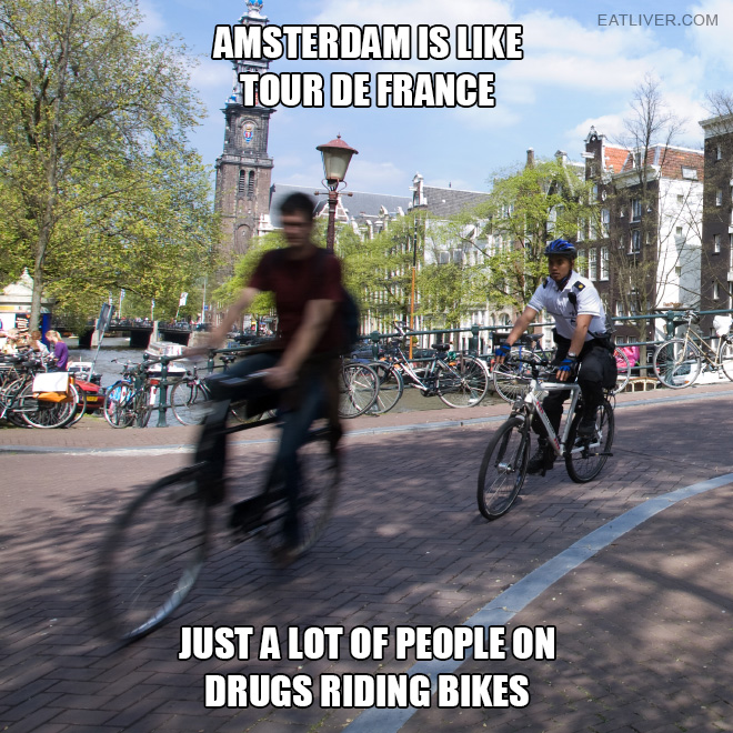 Amsterdam is like Tour de France. Just a lot of people on drugs riding bikes.