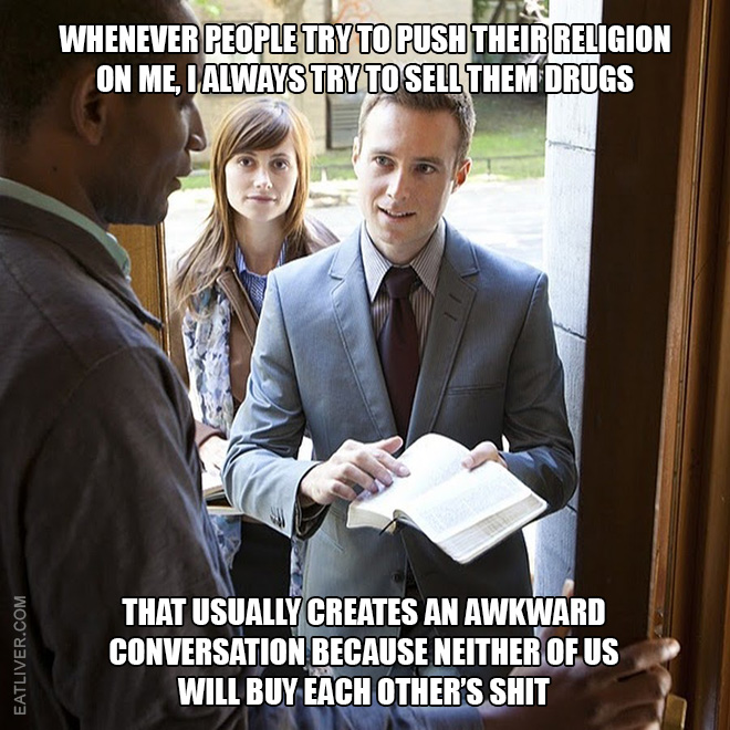 Whenever people try to push their religion on me, I always try to sell them drugs. That usually creates an awkward conversation because neither of us will buy each other's shit.