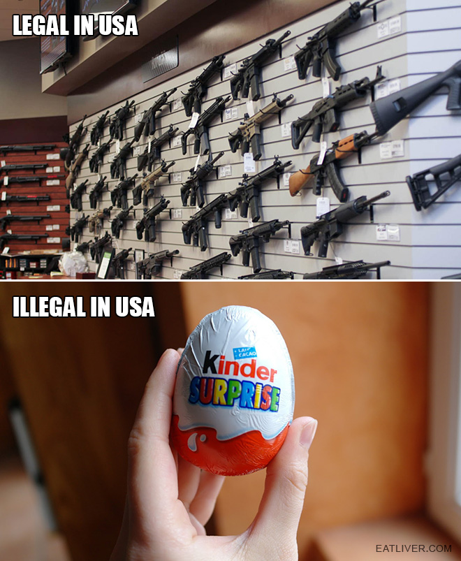 Only in USA you can buy a gun in the store but not allowed to buy a chocolate egg with a toy inside.