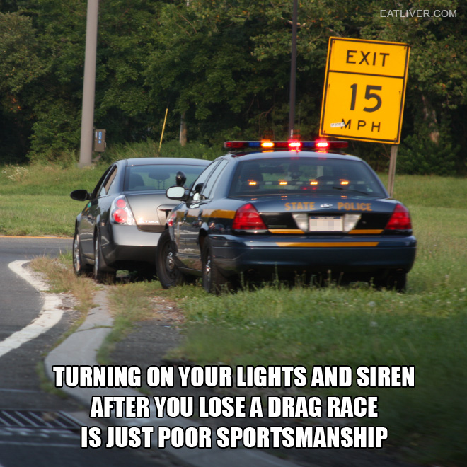 Turning on your lights and siren after you lose a drag race is just poor sportsmanship.