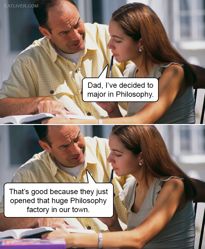 Philosophy major? That's good because they just opened that huge Philosophy factory in our town.