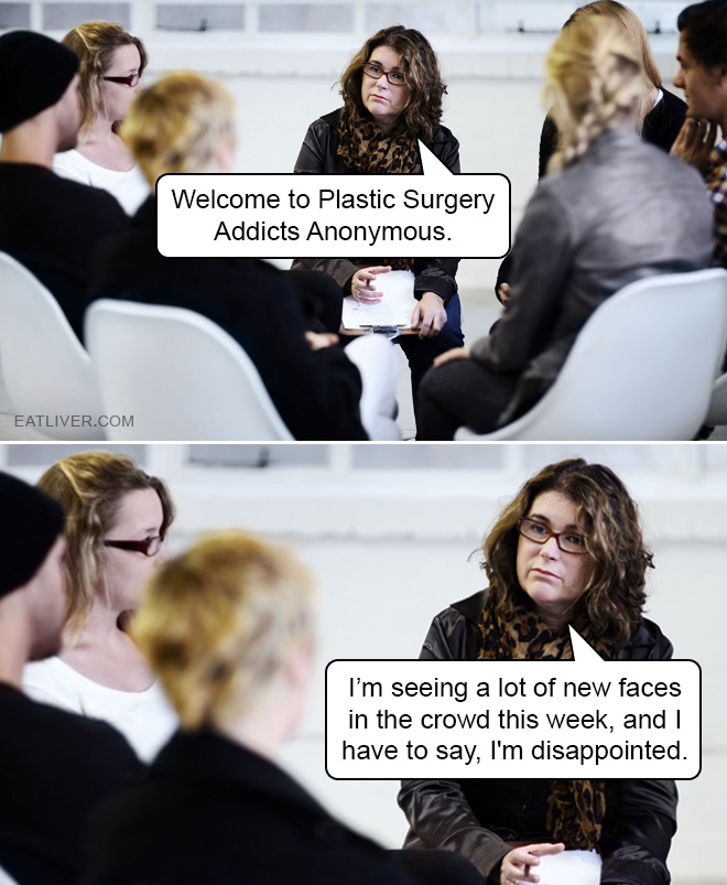 Welcome to Plastic Surgery Addicts Anonymous. I'm seeing a lot of new faces today...