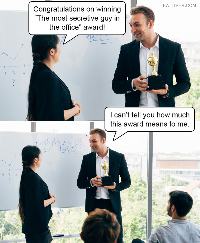 Congratulations on winning "The most secretive guy in the office" award!