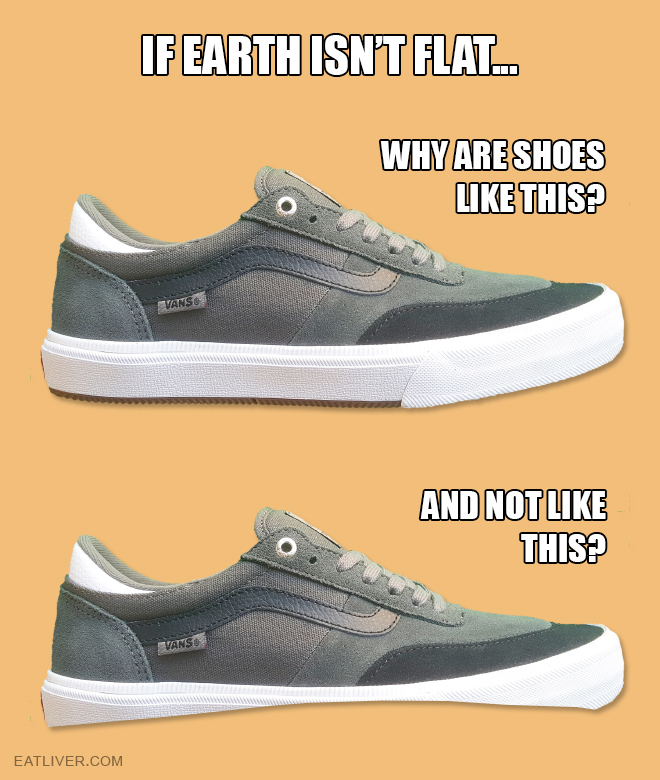 Your move, stupid round-earthers! Try to explain why our shoes have flat soles if Earth is round! You can't.