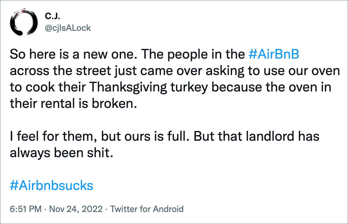 So here is a new one. The people in the #AirBnB across the street just came over asking to use our oven to cook their Thanksgiving turkey because the oven in their rental is broken. I feel for them, but ours is full. But that landlord has always been shit. #Airbnbsucks